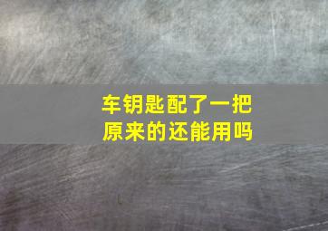 车钥匙配了一把 原来的还能用吗